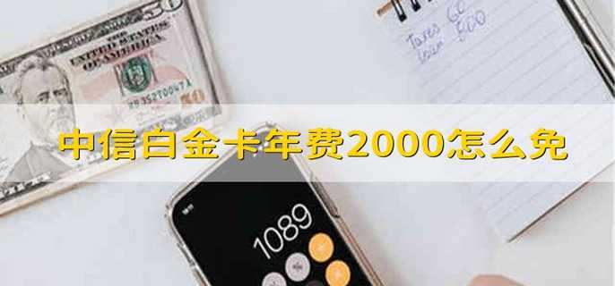 中信白金卡年费2000怎么免 中信白金卡2000年费怎么免掉