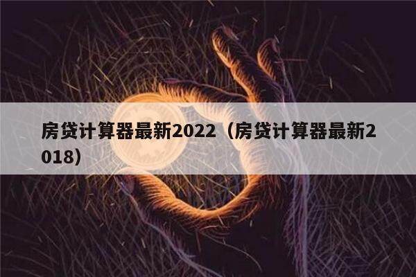 房贷计算器最新2022（房贷计算器最新2018）