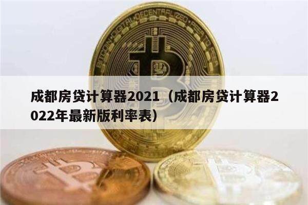 成都房贷计算器2021（成都房贷计算器2022年最新版利率表）