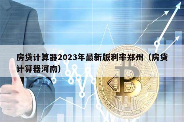 房贷计算器2023年最新版利率郑州（房贷计算器河南）