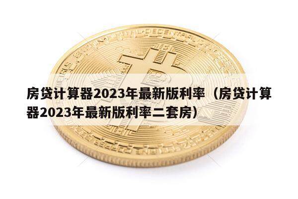 房贷计算器2023年最新版利率（房贷计算器2023年最新版利率二套房）