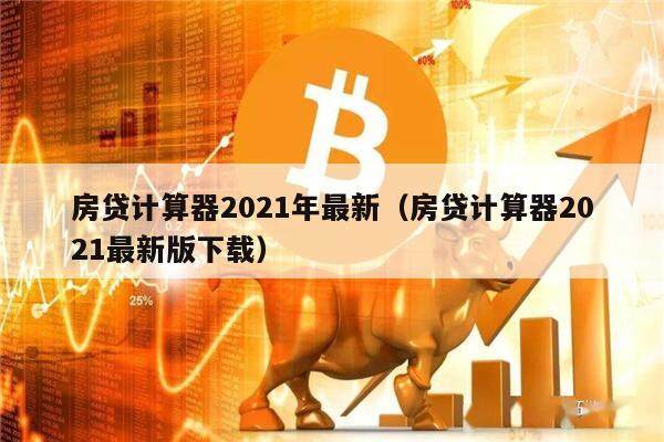 房贷计算器2021年最新（房贷计算器2021最新版下载）